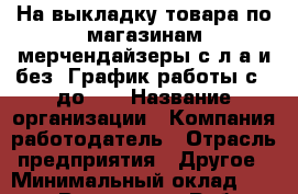 На выкладку товара по магазинам мерчендайзеры с л/а и без. График работы с 8 до 17 › Название организации ­ Компания-работодатель › Отрасль предприятия ­ Другое › Минимальный оклад ­ 18 000 - Все города Работа » Вакансии   . Мурманская обл.,Оленегорск г.